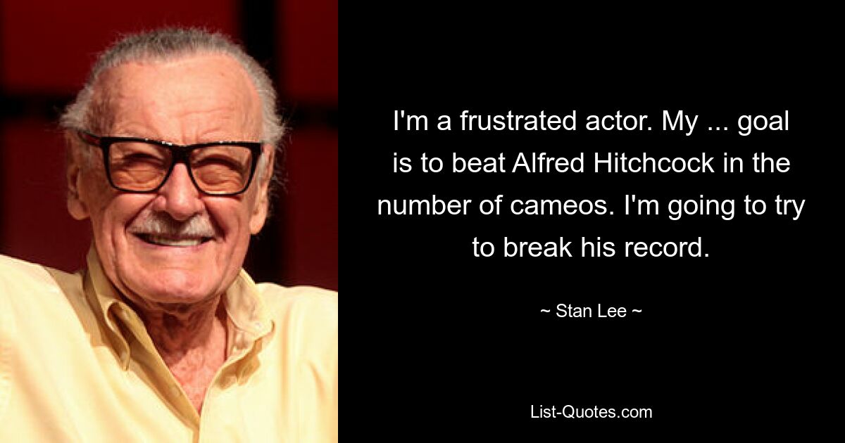 I'm a frustrated actor. My ... goal is to beat Alfred Hitchcock in the number of cameos. I'm going to try to break his record. — © Stan Lee