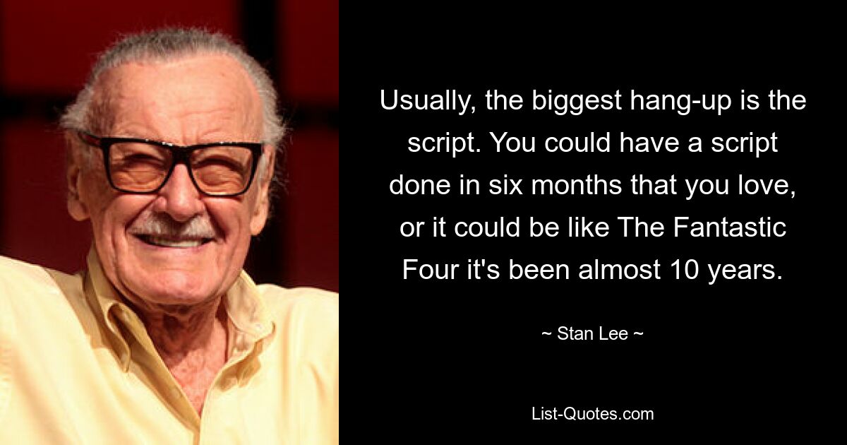 Usually, the biggest hang-up is the script. You could have a script done in six months that you love, or it could be like The Fantastic Four it's been almost 10 years. — © Stan Lee