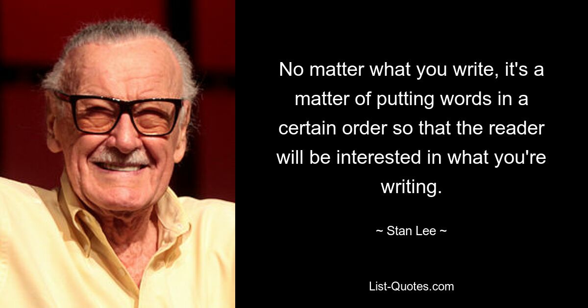 No matter what you write, it's a matter of putting words in a certain order so that the reader will be interested in what you're writing. — © Stan Lee