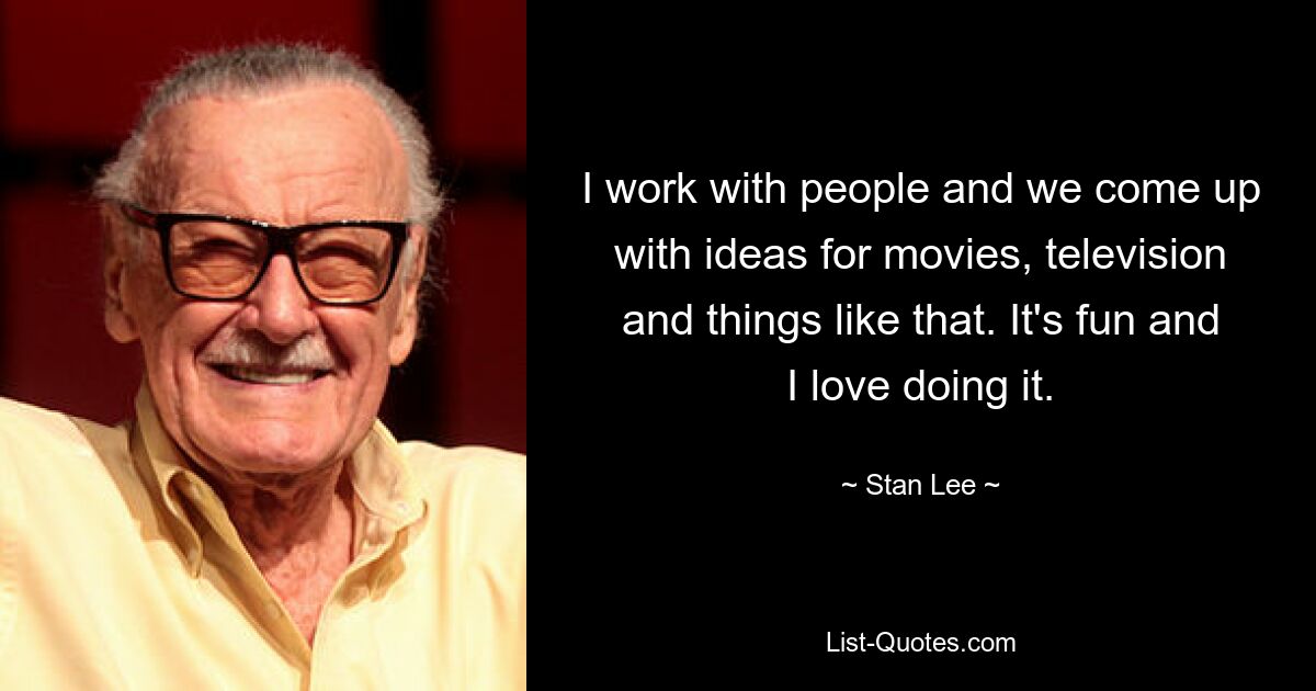 I work with people and we come up with ideas for movies, television and things like that. It's fun and I love doing it. — © Stan Lee