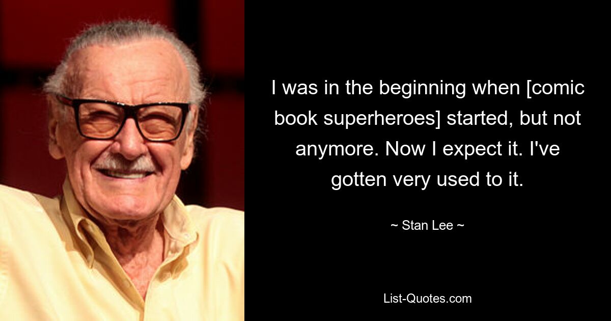 I was in the beginning when [comic book superheroes] started, but not anymore. Now I expect it. I've gotten very used to it. — © Stan Lee