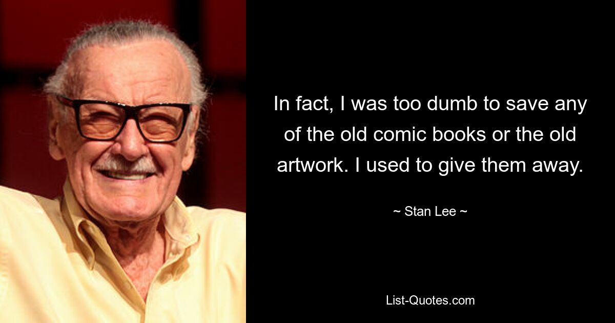 In fact, I was too dumb to save any of the old comic books or the old artwork. I used to give them away. — © Stan Lee