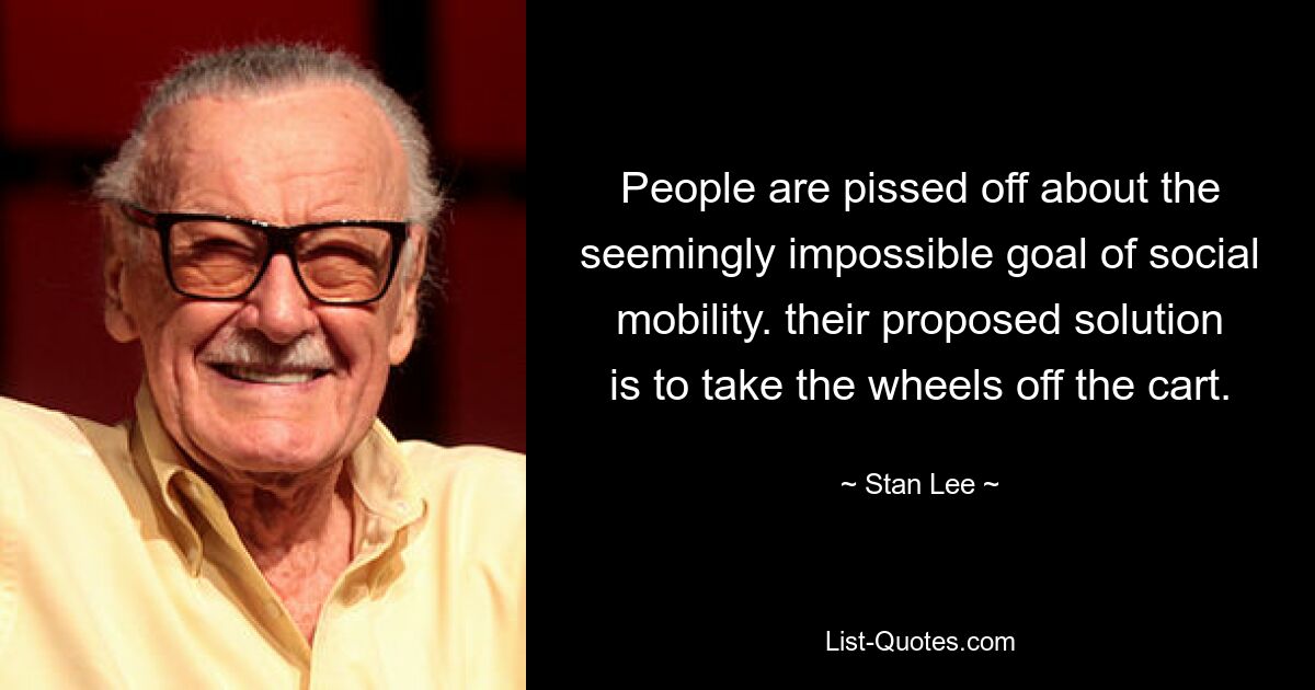 People are pissed off about the seemingly impossible goal of social mobility. their proposed solution is to take the wheels off the cart. — © Stan Lee