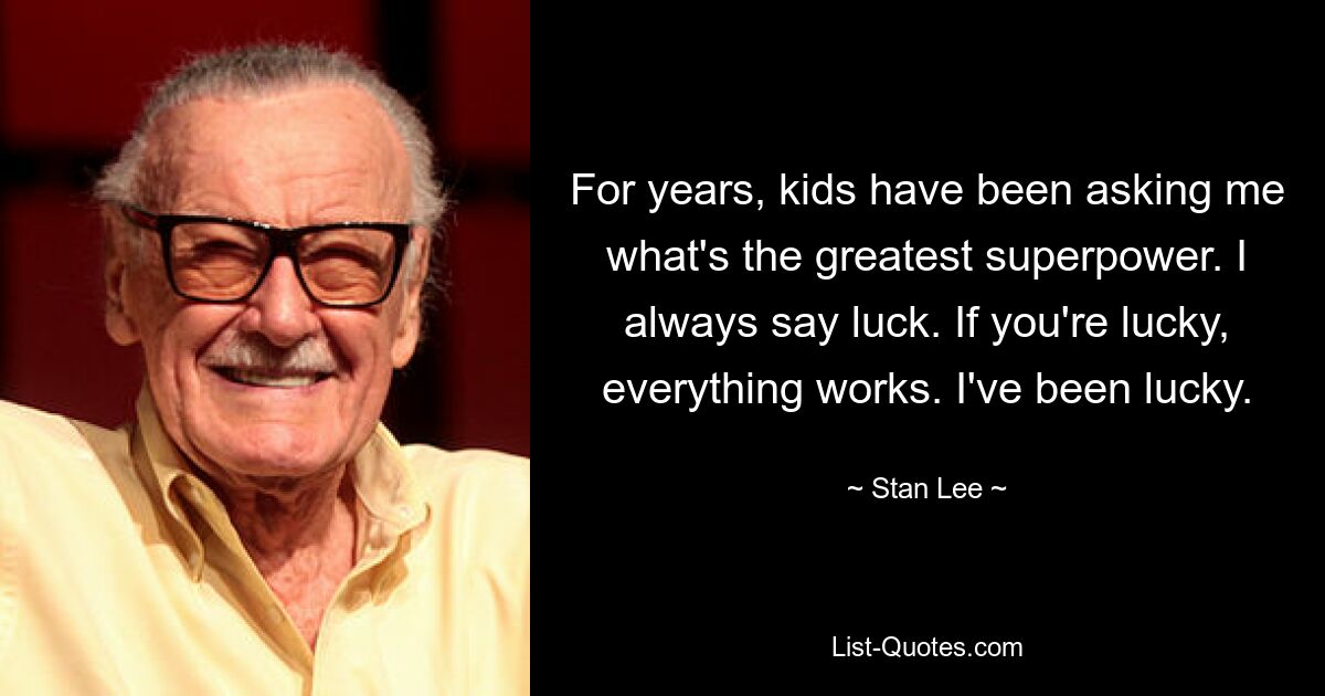 For years, kids have been asking me what's the greatest superpower. I always say luck. If you're lucky, everything works. I've been lucky. — © Stan Lee