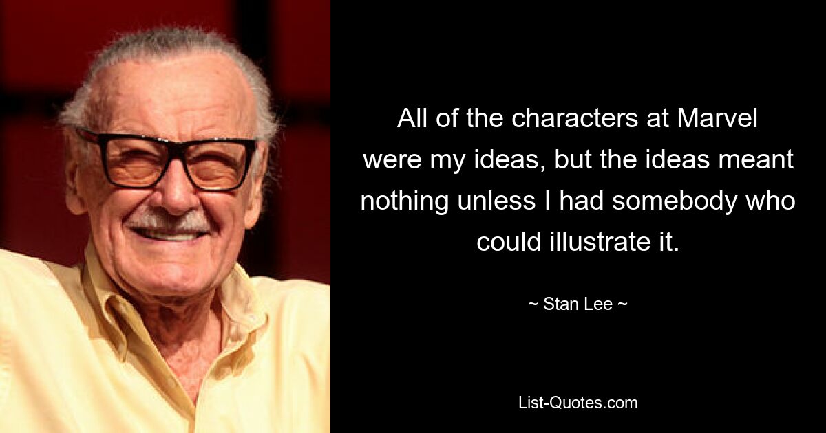 All of the characters at Marvel were my ideas, but the ideas meant nothing unless I had somebody who could illustrate it. — © Stan Lee