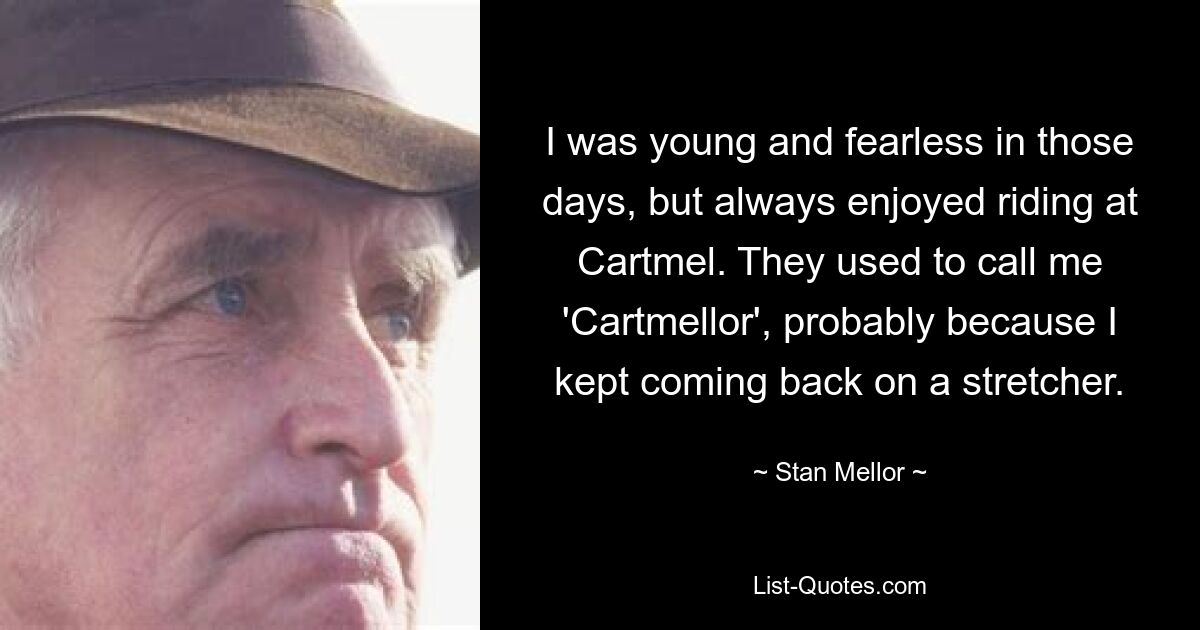 I was young and fearless in those days, but always enjoyed riding at Cartmel. They used to call me 'Cartmellor', probably because I kept coming back on a stretcher. — © Stan Mellor