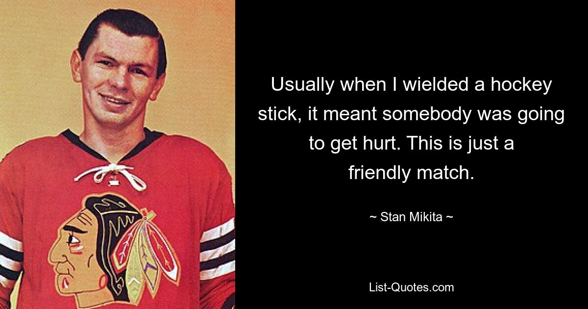 Usually when I wielded a hockey stick, it meant somebody was going to get hurt. This is just a friendly match. — © Stan Mikita