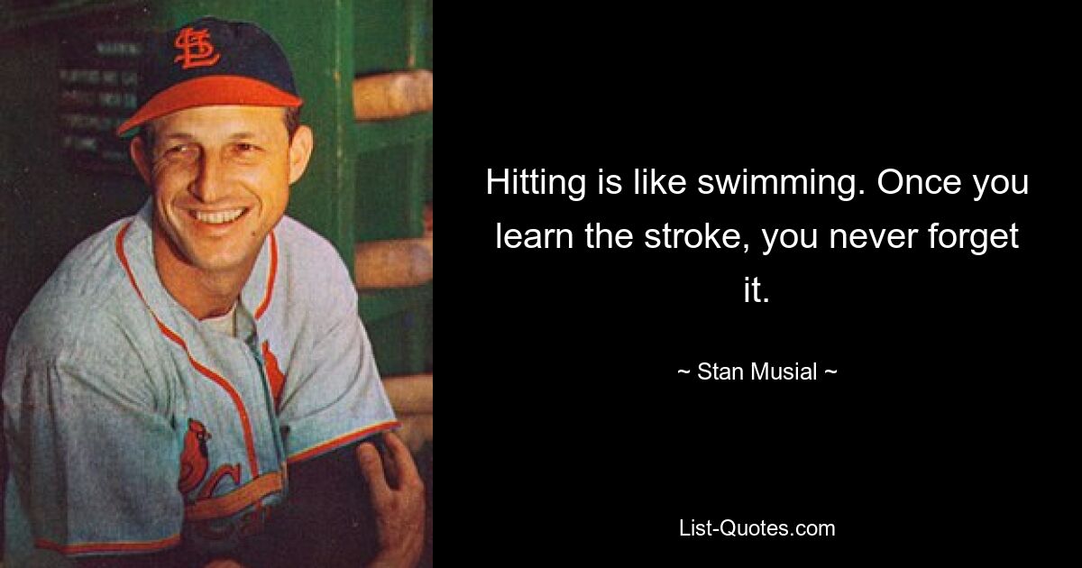 Hitting is like swimming. Once you learn the stroke, you never forget it. — © Stan Musial