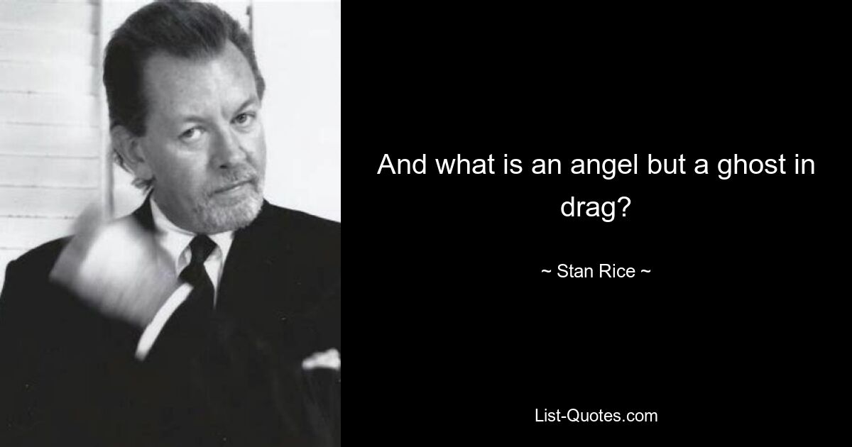 And what is an angel but a ghost in drag? — © Stan Rice