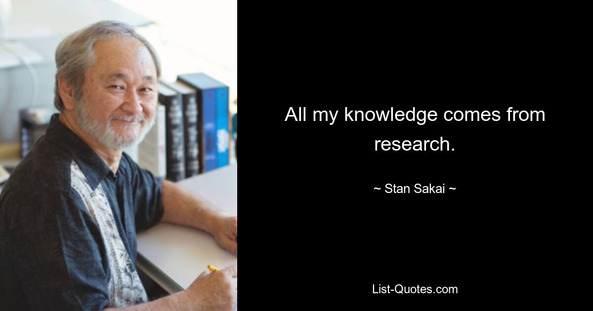 All my knowledge comes from research. — © Stan Sakai