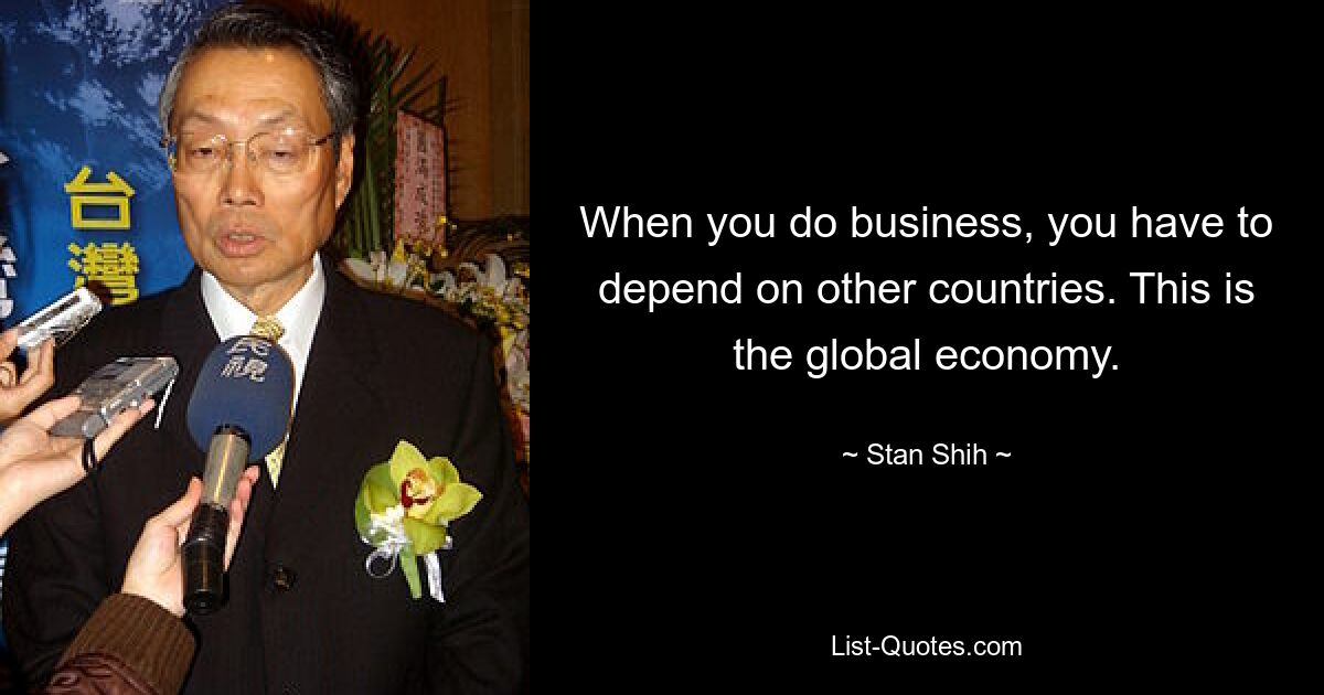 When you do business, you have to depend on other countries. This is the global economy. — © Stan Shih