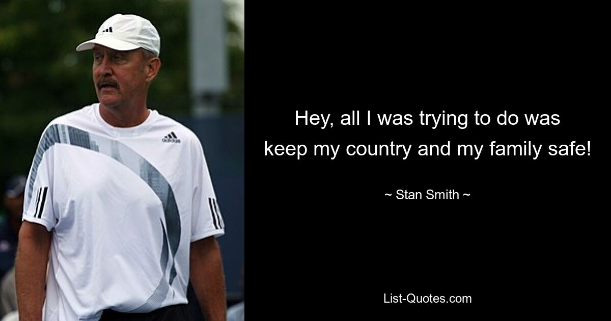 Hey, all I was trying to do was keep my country and my family safe! — © Stan Smith