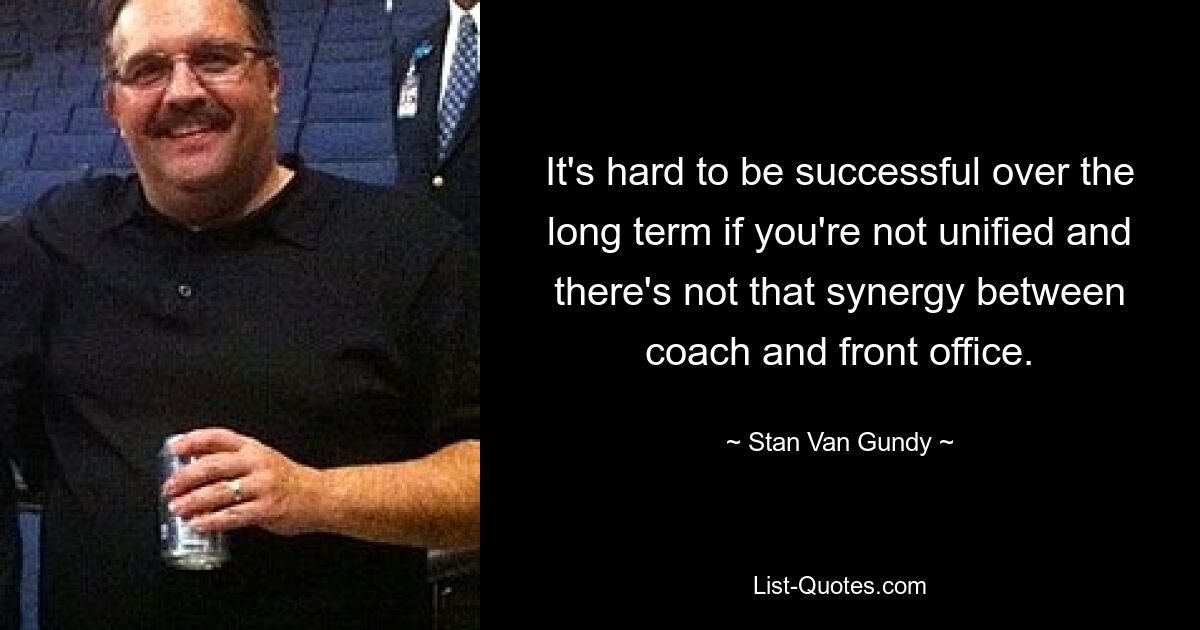 It's hard to be successful over the long term if you're not unified and there's not that synergy between coach and front office. — © Stan Van Gundy