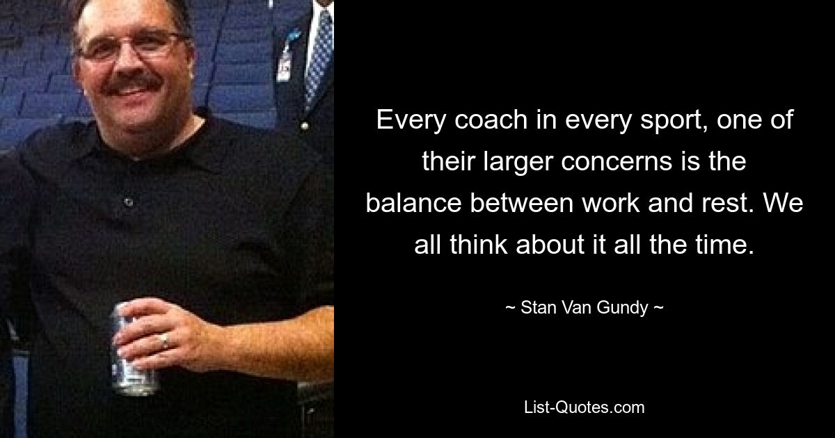 Every coach in every sport, one of their larger concerns is the balance between work and rest. We all think about it all the time. — © Stan Van Gundy