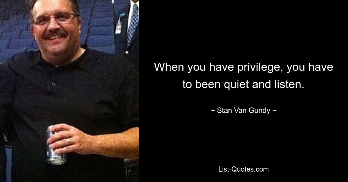 When you have privilege, you have to been quiet and listen. — © Stan Van Gundy