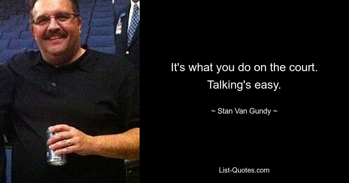 It's what you do on the court. Talking's easy. — © Stan Van Gundy