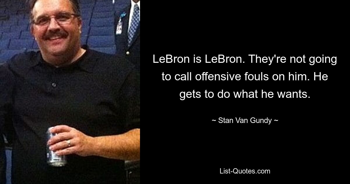 LeBron is LeBron. They're not going to call offensive fouls on him. He gets to do what he wants. — © Stan Van Gundy