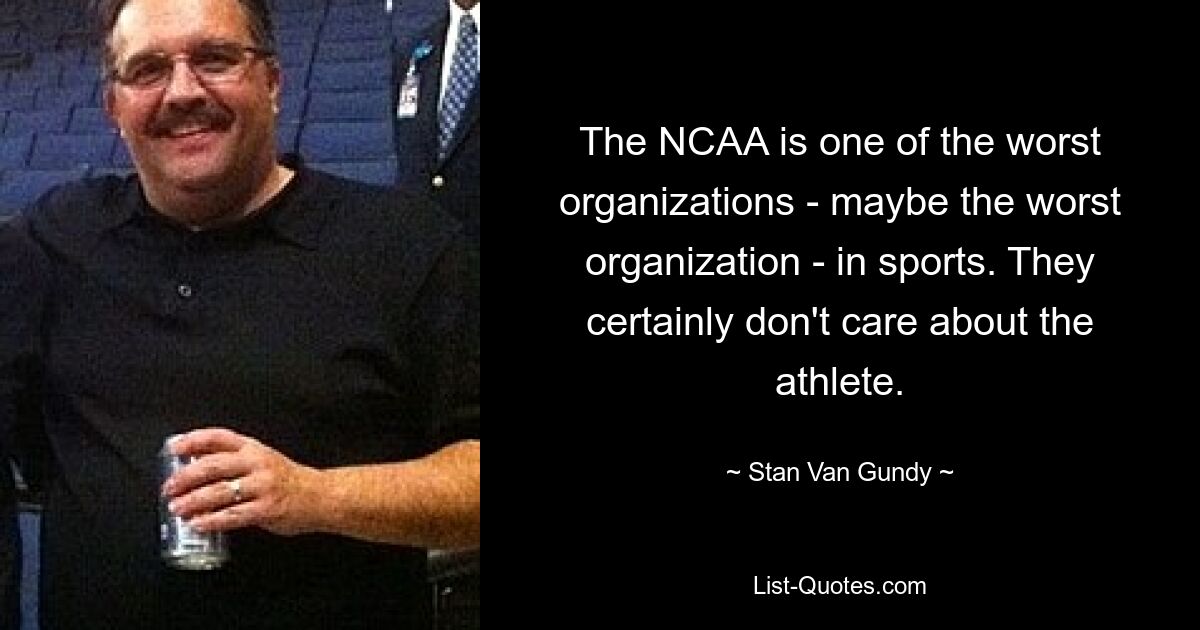 The NCAA is one of the worst organizations - maybe the worst organization - in sports. They certainly don't care about the athlete. — © Stan Van Gundy