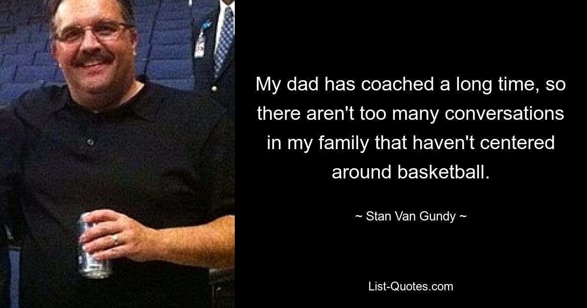 My dad has coached a long time, so there aren't too many conversations in my family that haven't centered around basketball. — © Stan Van Gundy