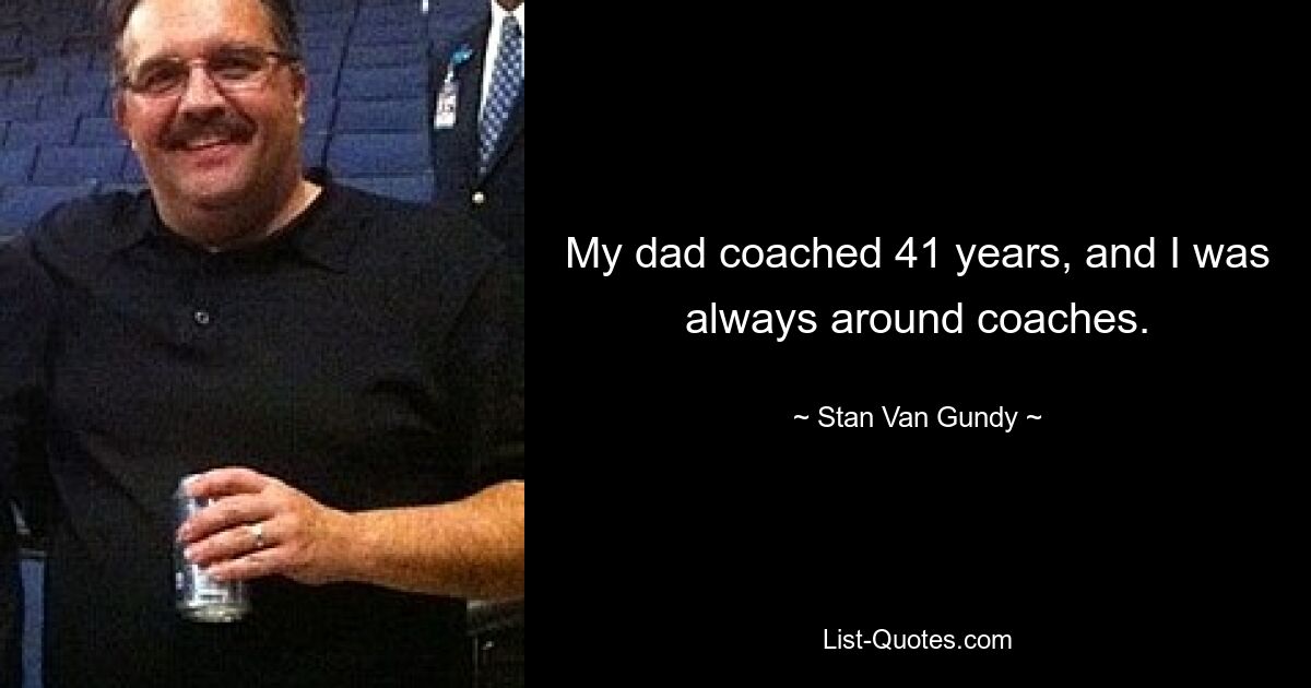 My dad coached 41 years, and I was always around coaches. — © Stan Van Gundy