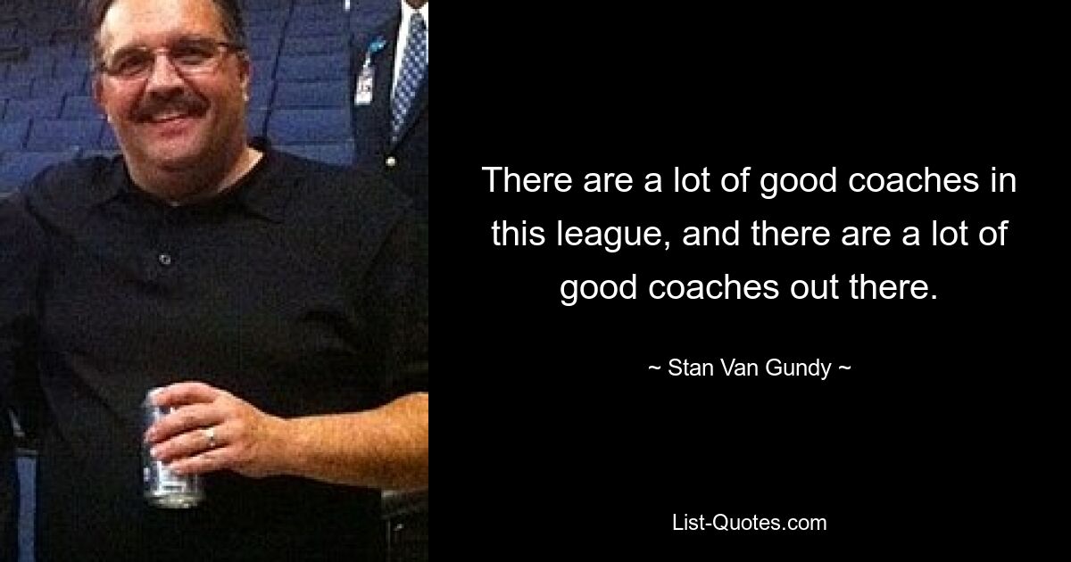 There are a lot of good coaches in this league, and there are a lot of good coaches out there. — © Stan Van Gundy