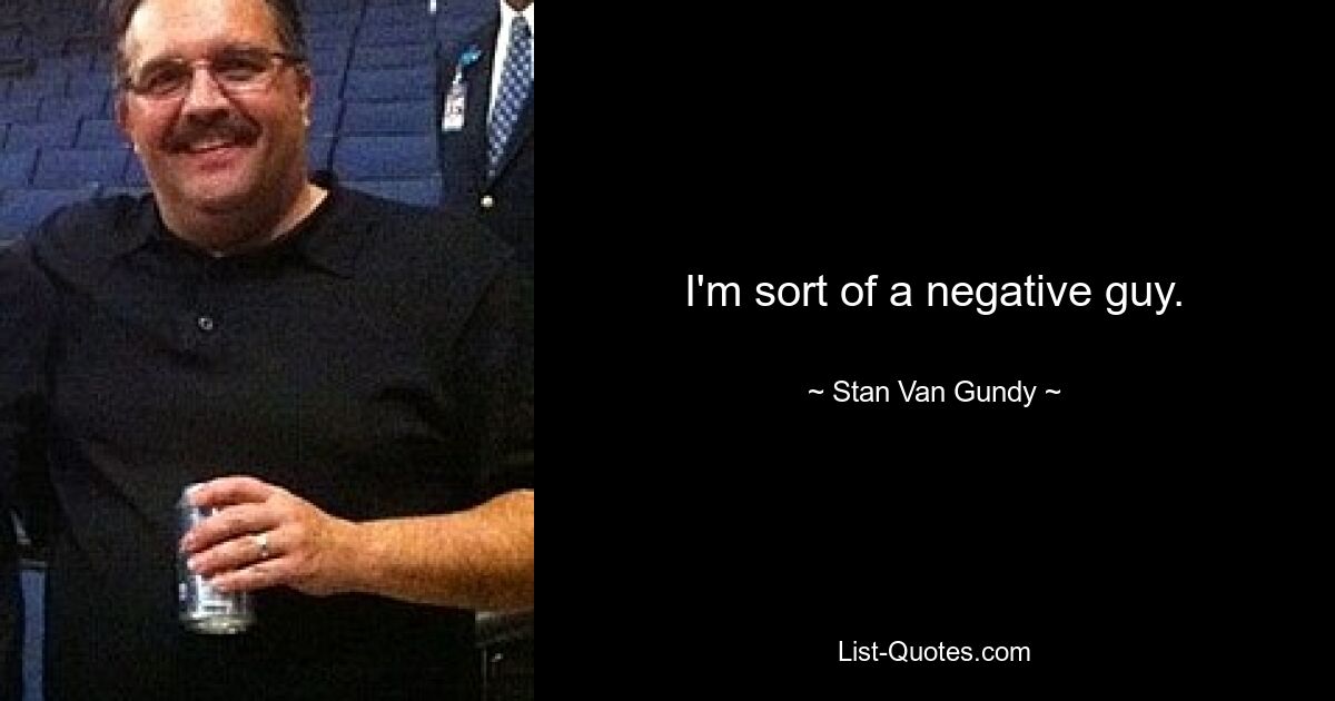 I'm sort of a negative guy. — © Stan Van Gundy