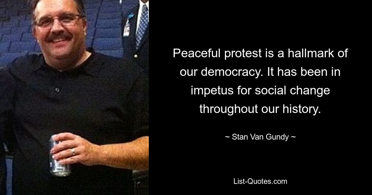 Peaceful protest is a hallmark of our democracy. It has been in impetus for social change throughout our history. — © Stan Van Gundy