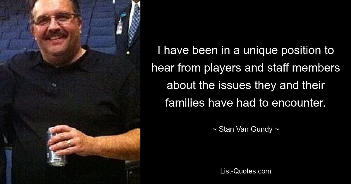 I have been in a unique position to hear from players and staff members about the issues they and their families have had to encounter. — © Stan Van Gundy