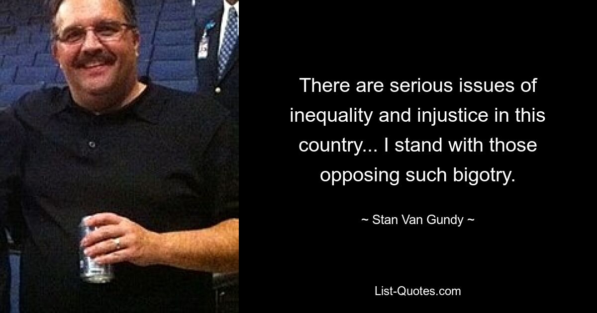 There are serious issues of inequality and injustice in this country... I stand with those opposing such bigotry. — © Stan Van Gundy