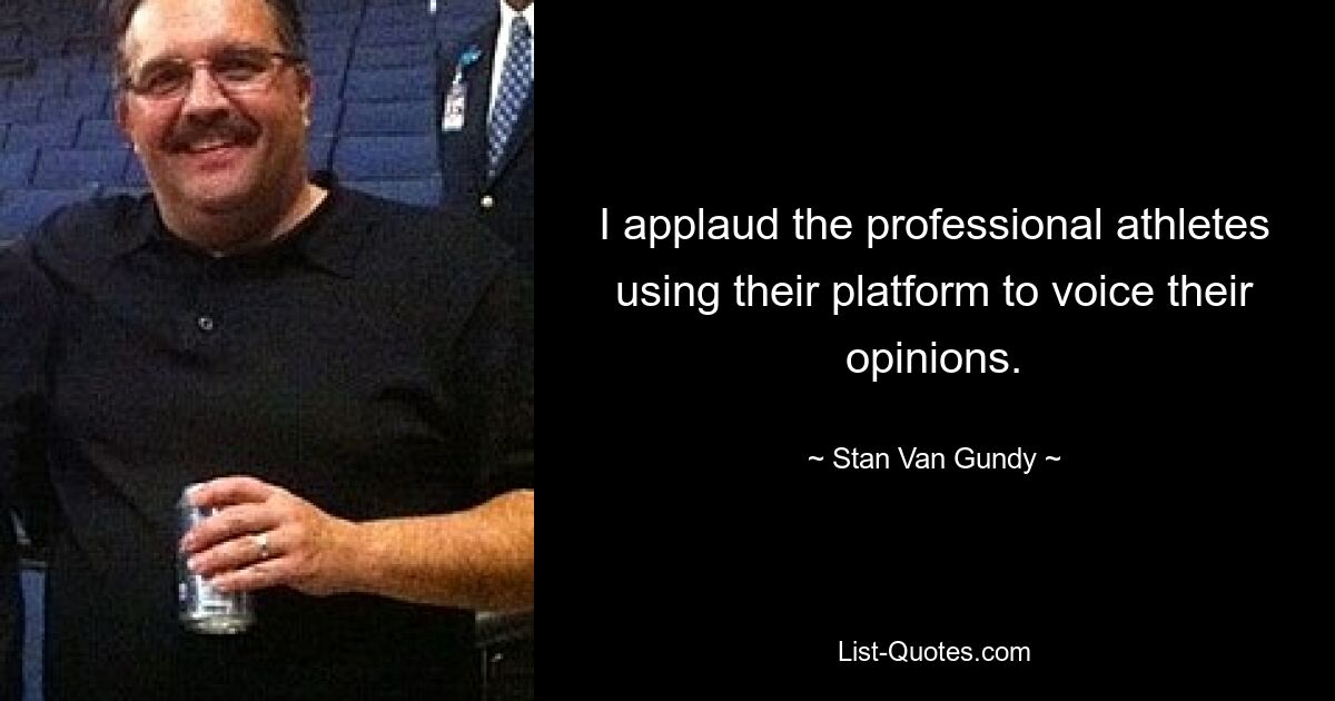 I applaud the professional athletes using their platform to voice their opinions. — © Stan Van Gundy