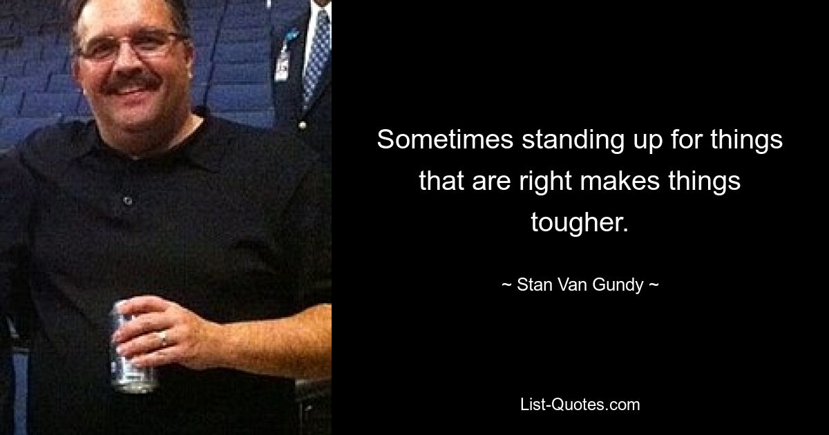 Sometimes standing up for things that are right makes things tougher. — © Stan Van Gundy