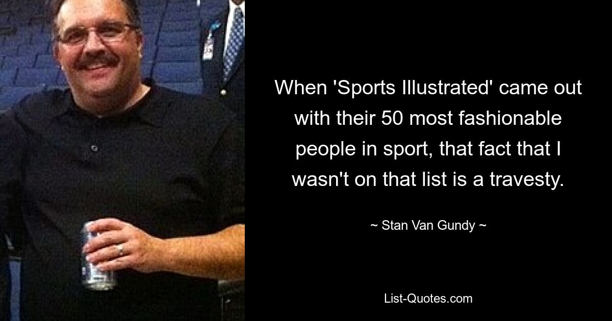 When 'Sports Illustrated' came out with their 50 most fashionable people in sport, that fact that I wasn't on that list is a travesty. — © Stan Van Gundy