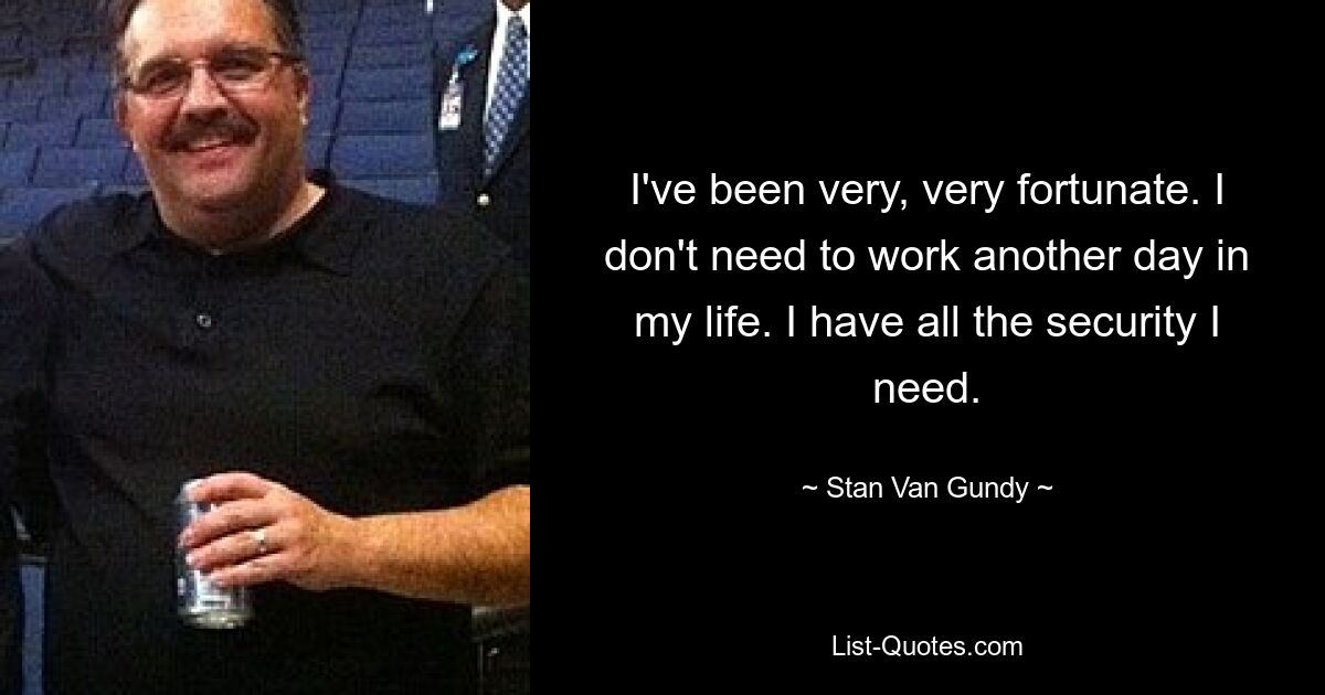 I've been very, very fortunate. I don't need to work another day in my life. I have all the security I need. — © Stan Van Gundy