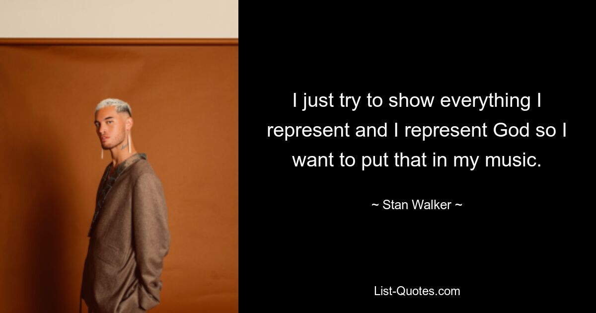 I just try to show everything I represent and I represent God so I want to put that in my music. — © Stan Walker