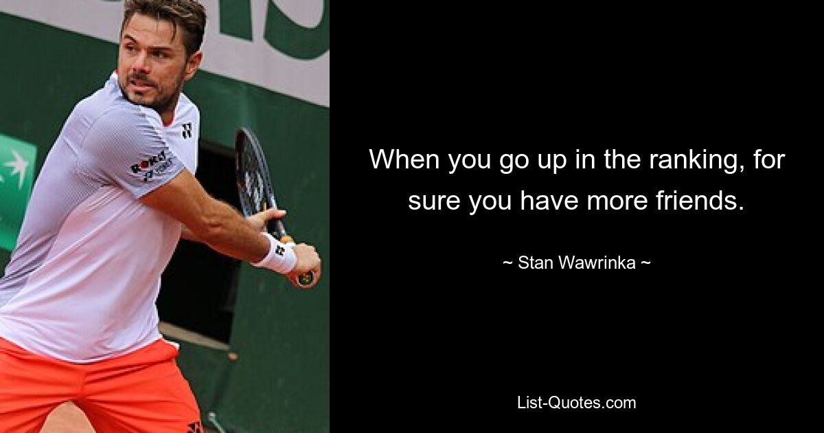 When you go up in the ranking, for sure you have more friends. — © Stan Wawrinka