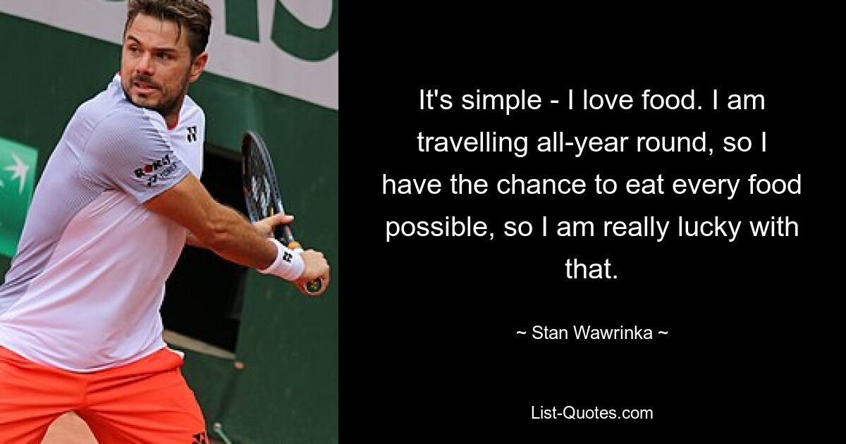 Ganz einfach: Ich liebe Essen. Da ich das ganze Jahr über reise, habe ich die Möglichkeit, jedes mögliche Gericht zu essen, also habe ich großes Glück damit. — © Stan Wawrinka 