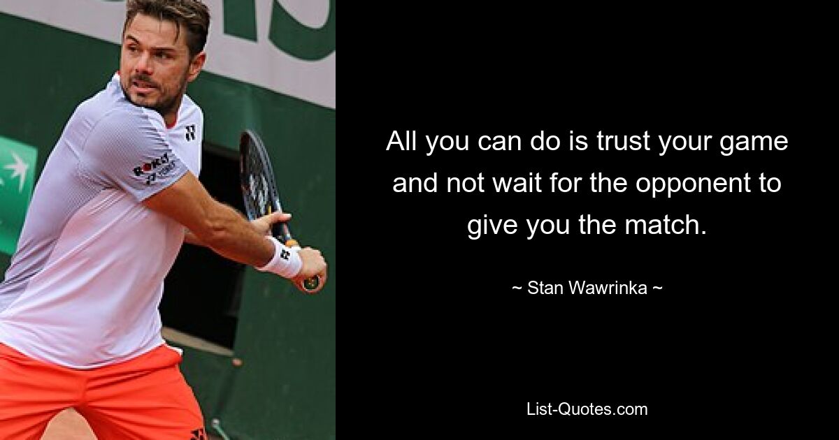 All you can do is trust your game and not wait for the opponent to give you the match. — © Stan Wawrinka