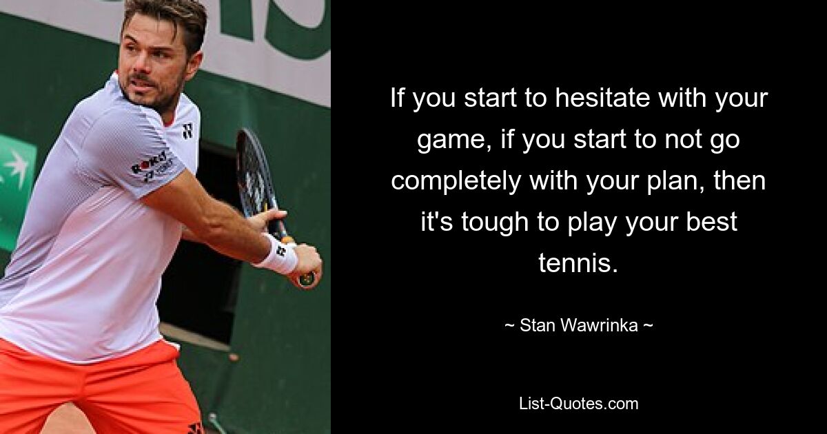 Wenn Sie anfangen, mit Ihrem Spiel zu zögern, wenn Sie anfangen, Ihren Plan nicht ganz umzusetzen, dann wird es schwierig, Ihr bestes Tennis zu spielen. — © Stan Wawrinka