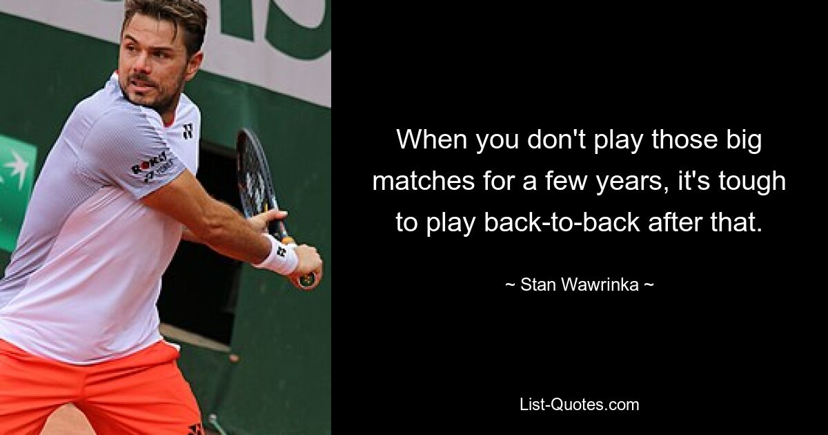 When you don't play those big matches for a few years, it's tough to play back-to-back after that. — © Stan Wawrinka