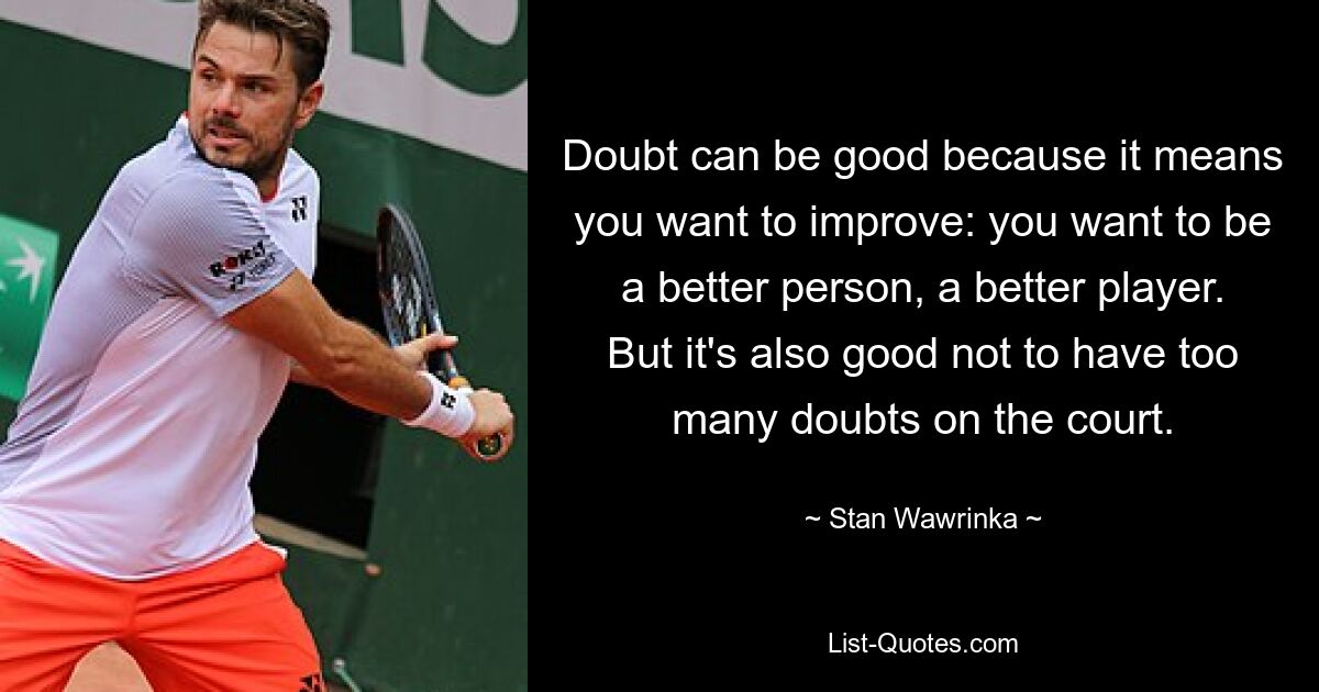 Doubt can be good because it means you want to improve: you want to be a better person, a better player. But it's also good not to have too many doubts on the court. — © Stan Wawrinka