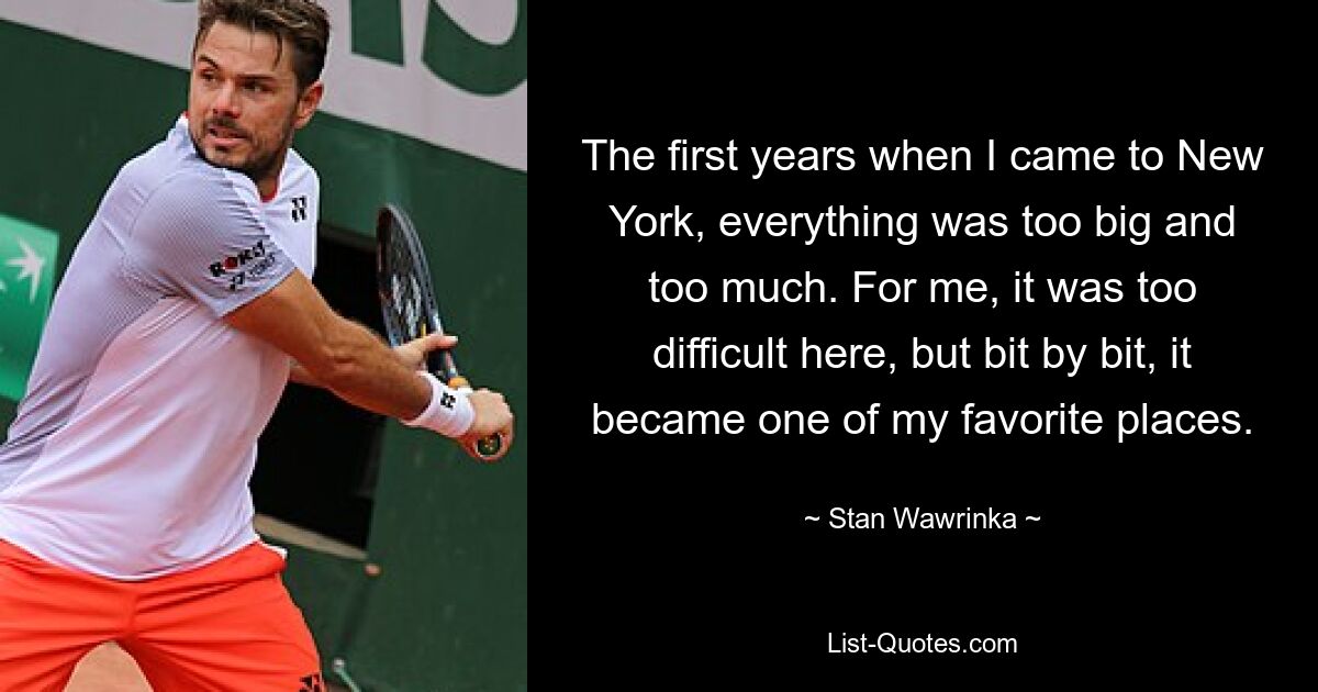 The first years when I came to New York, everything was too big and too much. For me, it was too difficult here, but bit by bit, it became one of my favorite places. — © Stan Wawrinka