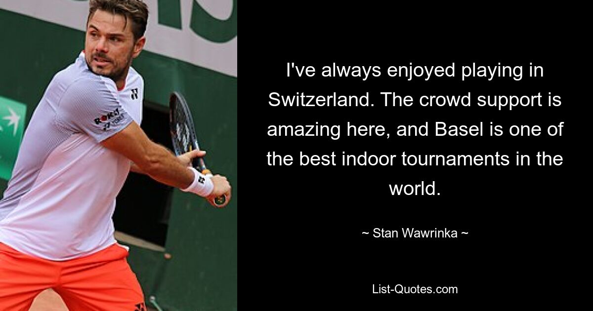 I've always enjoyed playing in Switzerland. The crowd support is amazing here, and Basel is one of the best indoor tournaments in the world. — © Stan Wawrinka