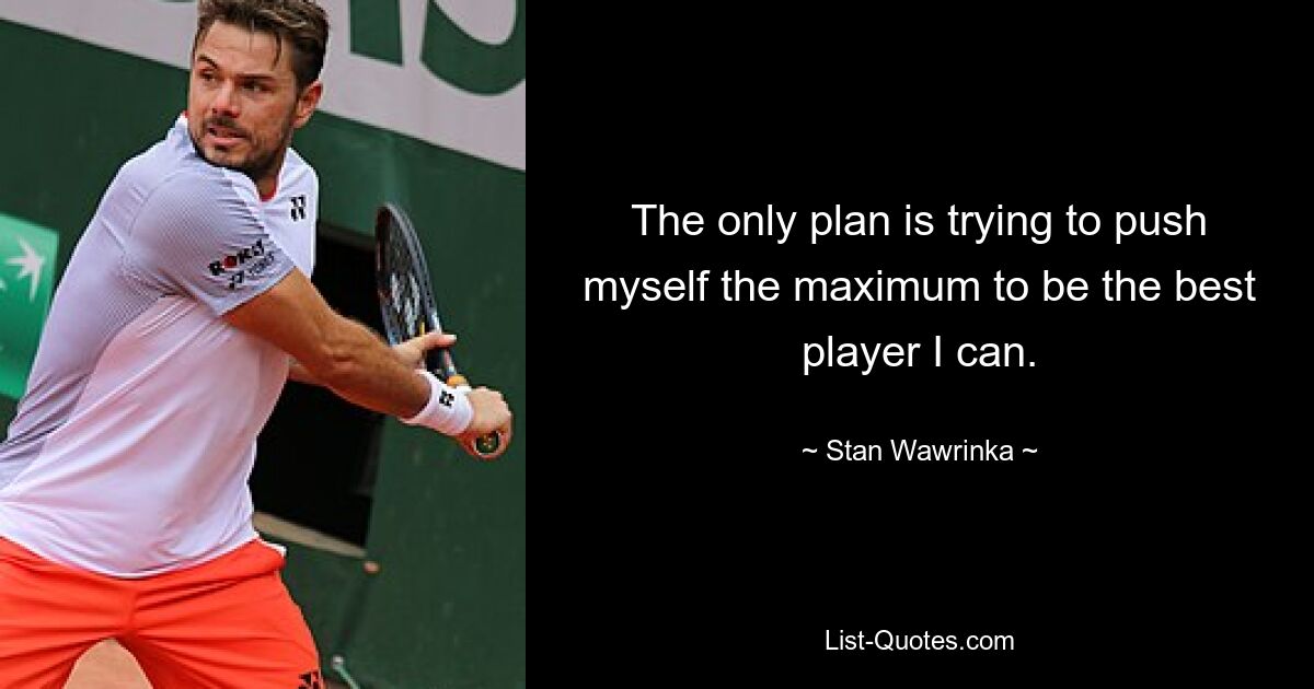 The only plan is trying to push myself the maximum to be the best player I can. — © Stan Wawrinka