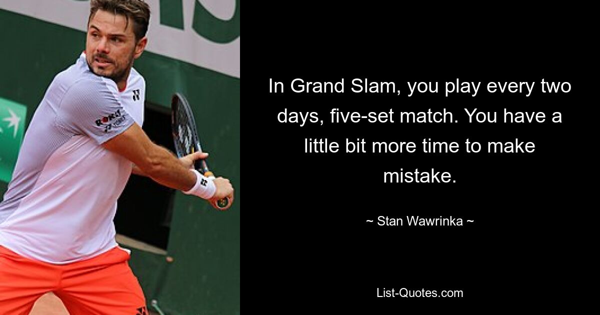 In Grand Slam, you play every two days, five-set match. You have a little bit more time to make mistake. — © Stan Wawrinka