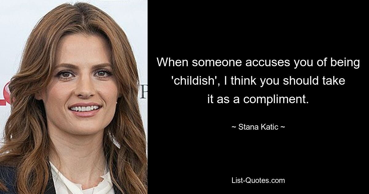 When someone accuses you of being 'childish', I think you should take it as a compliment. — © Stana Katic