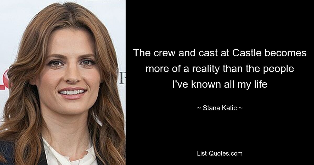 The crew and cast at Castle becomes more of a reality than the people I've known all my life — © Stana Katic