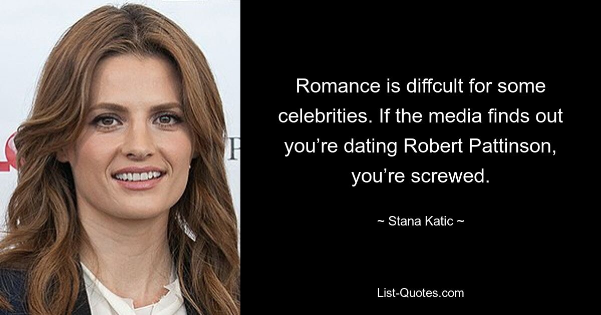 Romance is diffcult for some celebrities. If the media finds out you’re dating Robert Pattinson, you’re screwed. — © Stana Katic