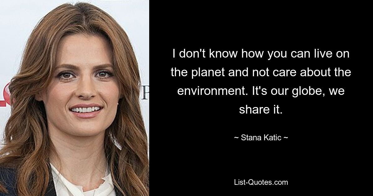 I don't know how you can live on the planet and not care about the environment. It's our globe, we share it. — © Stana Katic