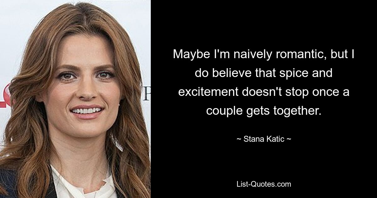 Maybe I'm naively romantic, but I do believe that spice and excitement doesn't stop once a couple gets together. — © Stana Katic