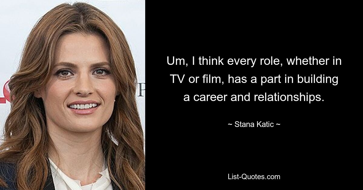 Um, I think every role, whether in TV or film, has a part in building a career and relationships. — © Stana Katic